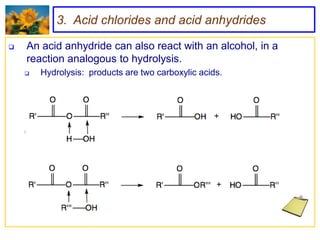 3. Acid chlorides and acid anhydrides

   An acid anhydride can also react with an alcohol, in a
    reaction analogous to hydrolysis.
       Hydrolysis: products are two carboxylic acids.




       Reaction with alcohol: products are an ester and an acid.
 