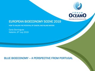 1
EUROPEAN BIOECONOMY SCENE 2019
HOW TO UNLOCK THE POTENTIAL OF COASTAL AND INLAND WATERS
Carla Domingues
Helsinki, 9th July 2019
BLUE BIOECONOMY – A PERSPECTIVE FROM PORTUGAL
 