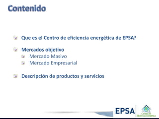 Que es el Centro de eficiencia energética de EPSA?

Mercados objetivo
  Mercado Masivo
  Mercado Empresarial

Descripción de productos y servicios
 