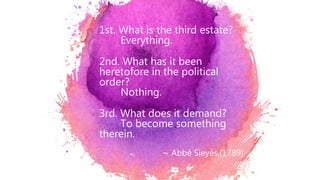 1st. What is the third estate?
Everything.
2nd. What has it been
heretofore in the political
order?
Nothing.
3rd. What does it demand?
To become something
therein.
∼ Abbé Sieyès,(1789)
 