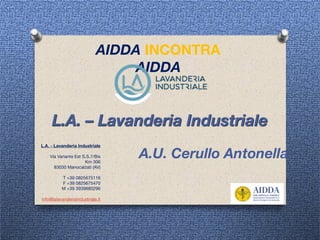 L.A. – Lavanderia Industriale
AIDDA INCONTRA
AIDDA
L.A. - Lavanderia Industriale
Via Variante Est S.S.7/Bis 

Km 306

83030 Manocalzati (AV)

T +39 0825675116

F +39 0825675470

M +39 3939880296

info@lalavanderiaindustriale.it
A.U. Cerullo Antonella
 