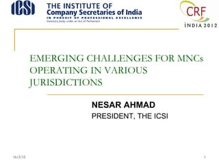 EMERGING CHALLENGES FOR MNCs
          OPERATING IN VARIOUS
          JURISDICTIONS

                   NESAR AHMAD
                   PRESIDENT, THE ICSI




16/2/12                                  1
 