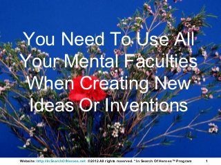 You Need To Use All
Your Mental Faculties
 When Creating New
 Ideas Or Inventions

Website: http://InSearchOfHeroes.net ©2012 All rights reserved. * In Search Of Heroes™ Program   1
 