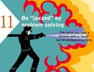Be “jazzed” by
problem solving11 The same way that a
fireman gets a “buzz”
out of extinguishing fires.
 