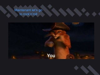 Maintenant let’s go
to rock’n’roll
 