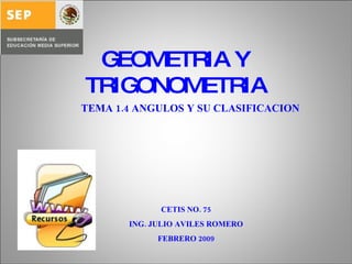 GEOMETRIA Y TRIGONOMETRIA TEMA 1.4 ANGULOS Y SU CLASIFICACION CETIS NO. 75 ING. JULIO AVILES ROMERO FEBRERO 2009 