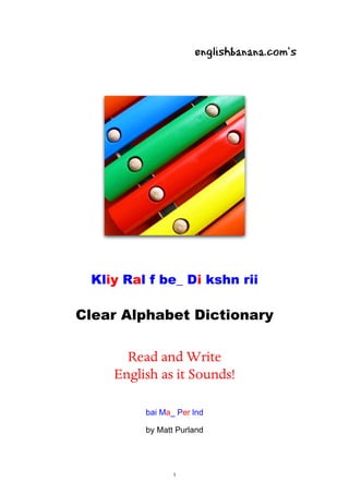 englishbanana.com’s

Kliy Ral f be_ Di kshn rii

Clear Alphabet Dictionary

Read and Write
English as it Sounds!
bai Ma_ Per lnd
by Matt Purland

1

 