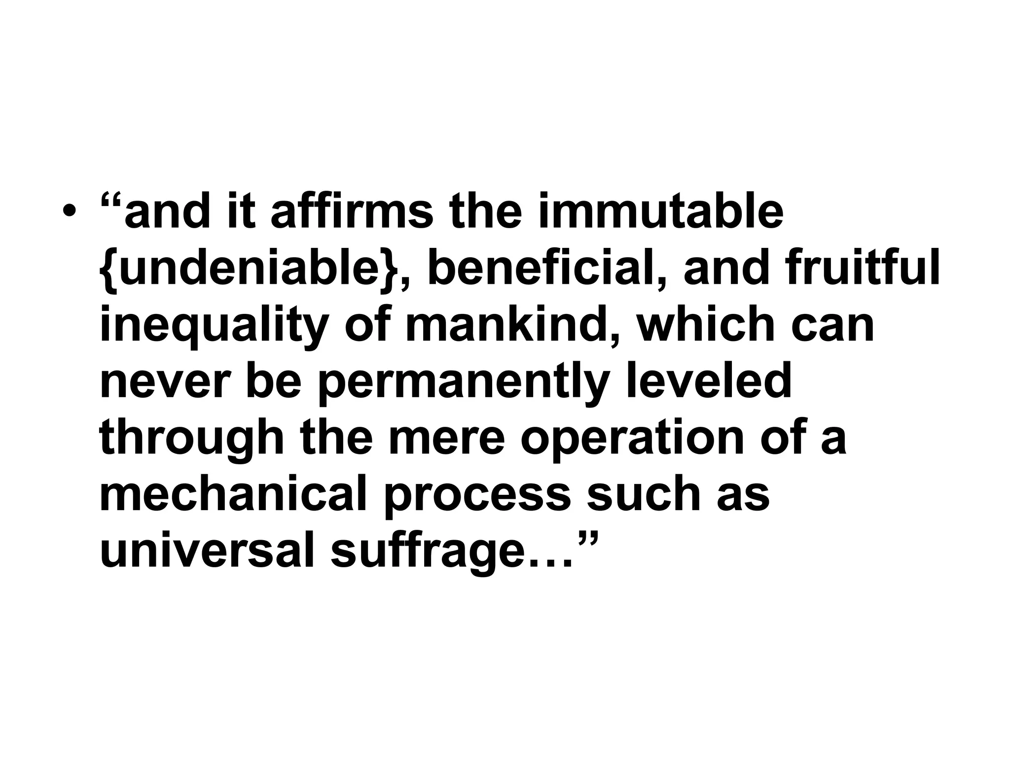 “ and it affirms the immutable {undeniable}, beneficial, and fruitful inequality of mankind, which can never be permanently leveled through the mere operation of a mechanical process such as universal suffrage…” 