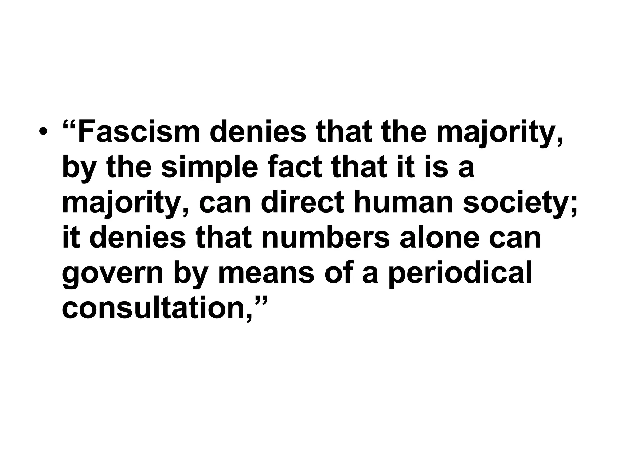 “ Fascism denies that the majority, by the simple fact that it is a majority, can direct human society; it denies that numbers alone can govern by means of a periodical consultation,”  