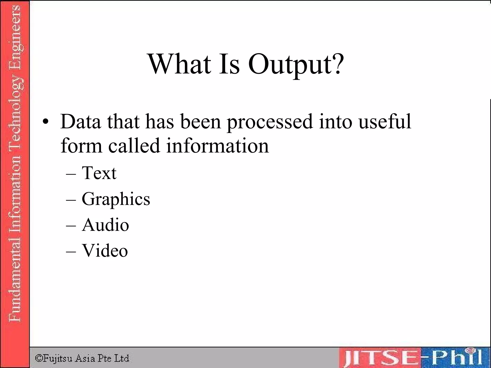 What Is Output? Data that has been processed into useful form called information Text Graphics Audio Video 