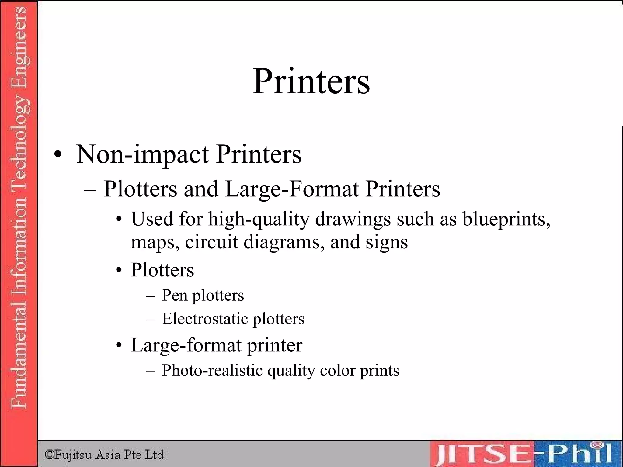 Printers Non-impact Printers Plotters and Large-Format Printers Used for high-quality drawings such as blueprints, maps, circuit diagrams, and signs Plotters Pen plotters Electrostatic plotters Large-format printer Photo-realistic quality color prints 