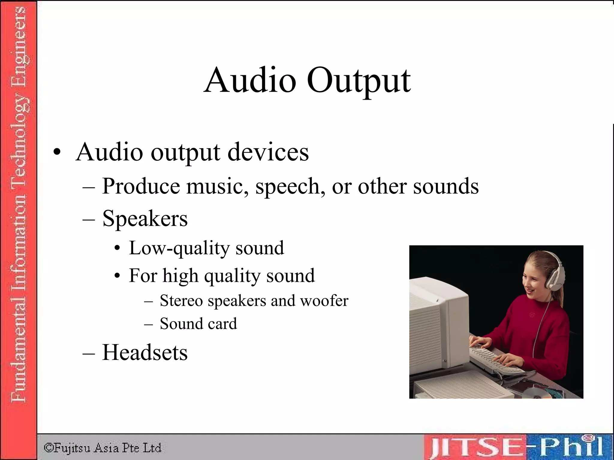 Audio Output Audio output devices Produce music, speech, or other sounds Speakers Low-quality sound For high quality sound Stereo speakers and woofer Sound card Headsets 