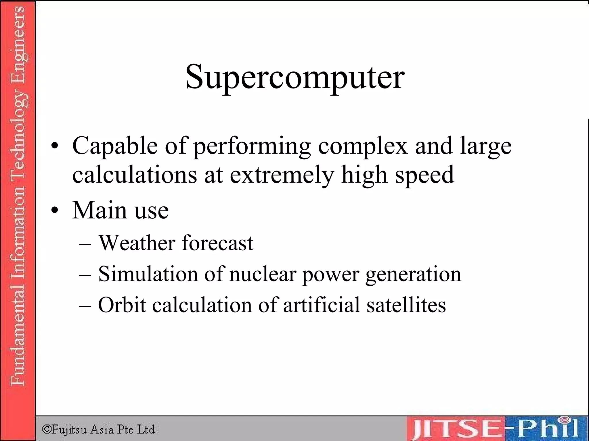 Supercomputer Capable of performing complex and large calculations at extremely high speed Main use Weather forecast Simulation of nuclear power generation Orbit calculation of artificial satellites 
