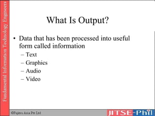 What Is Output? Data that has been processed into useful form called information Text Graphics Audio Video 