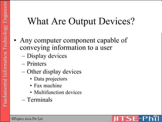What Are Output Devices? Any computer component capable of conveying information to a user Display devices Printers Other display devices Data projectors Fax machine Multifunction devices Terminals 