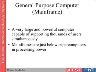 General Purpose Computer (Mainframe) A very large and powerful computer capable of supporting thousands of users simultaneously. Mainframes are just below supercomputers in processing power 