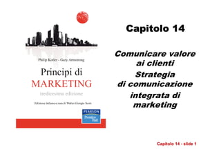 Capitolo 14

Comunicare valore
     ai clienti
    Strategia
di comunicazione
   integrata di
    marketing



         Capitolo 14 - slide 1
 
