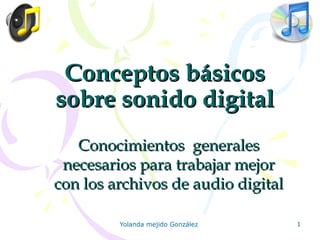 Conceptos básicos
sobre sonido digital
Conocimientos generales
necesarios para trabajar mejor
con los archivos de audio digital
Yolanda mejido González

11

 