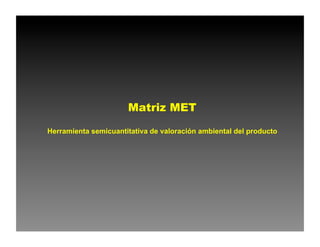 Matriz MET
Herramienta semicuantitativa de valoración ambiental del producto
 