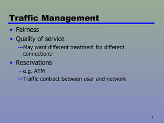 Traffic Management Fairness Quality of service May want different treatment for different connections Reservations e.g. ATM Traffic contract between user and network 