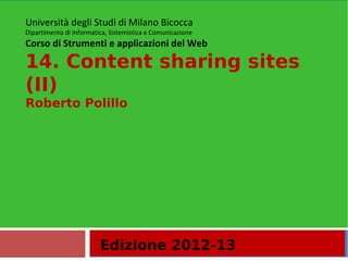 Edizione 2012-13
Università degli Studi di Milano Bicocca
Dipartimento di Informatica, Sistemistica e Comunicazione
Corso di Strumenti e applicazioni del Web
14. Content sharing sites
(II)
Roberto Polillo
 