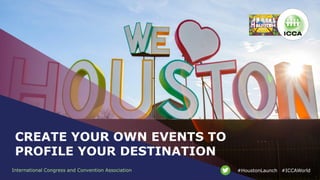 International Congress and Convention Association #ICCAWorld#HoustonLaunch
CREATE YOUR OWN EVENTS TO
PROFILE YOUR DESTINATION
 