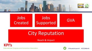 #ICCAWorld#HoustonLaunchInternational Congress and Convention Association
KPI’s
Jobs
Created
Jobs
Supported
GVA
City Reput...