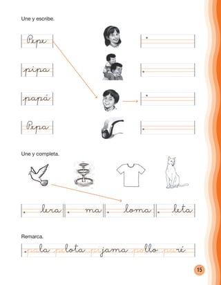 15
P@epe
@pipa
@papá
P@epa
@lera ma @loma @leta
@pala @pelota @pijama @pollo @puré
Remarca.
Une y completa.
Une y escribe.
cuadernoOk_SIN_ICONOS.indd 15 28-11-12 11:34
 