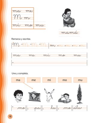 18
mumi mo
ma me
M m
ma me mi mo mu
mamá
@ála@la@pa@mo @mo
M m m m m mM MM
ma me mi mo mu
Une y completa.
Remarca y escribe.
cuadernoOk_SIN_ICONOS.indd 18 28-11-12 11:34
 