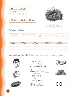 28
@nu@no
@na
N
@ni@na @ne @no @nu
@nido
Une palabra y dibujo. Encierra: @na– @ne– @ni– @no– @nu.
@n
@ne
@ni
naipe
neumático
dominó
nudo
mano
Nicolás
N N N N N @n @n @n @n @n
Remarca y escribe.
cuadernoOk_SIN_ICONOS.indd 28 28-11-12 11:34
 
