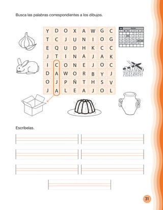 31
Y D O X A W G C
T C J U N I O G
E Q U D H K C C
J T I N A J A K
I C O N E J O C
D A W O R B Y J
O J P Ñ T H S V
J A L E A J O L
Busca las palabras correspondientes a los dibujos.
Escríbelas.
cuadernoOk_SIN_ICONOS.indd 31 28-11-12 11:34
 
