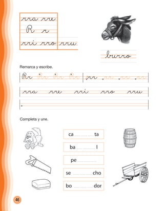 46
Completa y une.
@rru@rro
@rra
R
@rra @rre @rri @rro @rru
@∑rro
@r
@rre
@rri
ca ta
ba l
pe
bo dor
se cho
@rr @rrRr Rr Rr Rr @rr@rr
Remarca y escribe.
cuadernoOk_SIN_ICONOS.indd 46 28-11-12 11:34
 