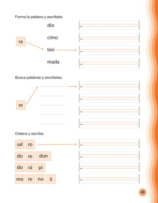 49
ra
dio
cimo
tón
mada
re
mo re no li
do rá pi
do re don
sal ro
Forma la palabra y escríbela.
Busca palabras y escríbelas.
Ordena y escribe.
cuadernoOk_SIN_ICONOS.indd 49 28-11-12 11:34
 