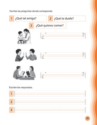 55
3
2
1
2 ¿Qué te duele?
3 ¿Qué quieres comer?
1 ¿Qué tal amigo?
¿ ?
¿ ?
¿ ?
Escribe las respuestas.
Escribe las preguntas donde corresponde.
cuadernoOk_SIN_ICONOS.indd 55 28-11-12 11:34
 