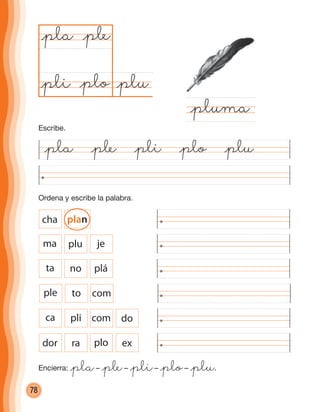 78
Ordena y escribe la palabra.
dor ra plo ex
ca pli com do
@pla @ple @pli @plo @plu
@plu@plo
@pla
@pluma
@ple
@pli
ple to com
ta no plá
ma plu je
cha plan
Escribe.
Encierra: @pla– @ple– @pli– @plo– @plu.
cuadernoOk_SIN_ICONOS.indd 78 28-11-12 11:34
 