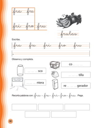 88
Observa y completa.
@fra @fre @fri @fro @fru
@fru@fro
@fra
@frutas
@fre
@fri
Recorta palabras con: @fra – @fre– @fri– @fro– @fru. Pega.
co
sco
ntera
re gerador
tilla
Escribe.
cuadernoOk_SIN_ICONOS.indd 88 28-11-12 11:34
 