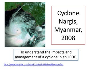 Cyclone
Nargis,
Myanmar,
2008
To understand the impacts and
management of a cyclone in an LEDC.
http://www.youtube.com/watch?v=Sy-GuL6MEco&feature=fvst
 