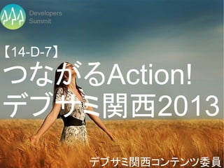 【14-D-7】

つながるAction!
デブサミ関西2013
           デブサミ関西コンテンツ委員
 