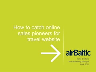 How to catch online sales pioneers for travel website Karlis Smiltens Web Marketing Manager April, 2011 