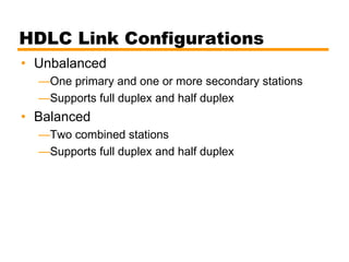 HDLC Link Configurations
• Unbalanced
—One primary and one or more secondary stations
—Supports full duplex and half duplex
• Balanced
—Two combined stations
—Supports full duplex and half duplex
 