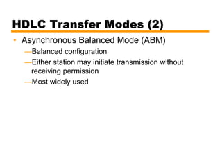 HDLC Transfer Modes (2)
• Asynchronous Balanced Mode (ABM)
—Balanced configuration
—Either station may initiate transmission without
receiving permission
—Most widely used
 