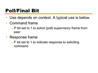 Poll/Final Bit
• Use depends on context. A typical use is below.
• Command frame
—P bit set to 1 to solicit (poll) supervisory frame from
peer
• Response frame
—F bit set to 1 to indicate response to soliciting
command
 