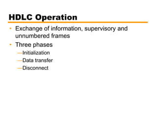 HDLC Operation
• Exchange of information, supervisory and
unnumbered frames
• Three phases
—Initialization
—Data transfer
—Disconnect
 
