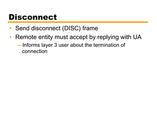 Disconnect
• Send disconnect (DISC) frame
• Remote entity must accept by replying with UA
—Informs layer 3 user about the termination of
connection
 