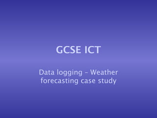 GCSE ICT
Data logging – Weather
forecasting case study
 