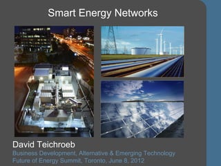 Smart Energy Networks




David Teichroeb
Business Development, Alternative & Emerging Technology
Future of Energy Summit, Toronto, June 8, 2012            1
 