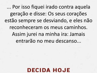 ... Por isso fiquei irado contra aquela
geração e disse: Os seus corações
estão sempre se desviando, e eles não
reconhecer...