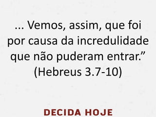 ... Vemos, assim, que foi
por causa da incredulidade
que não puderam entrar.”
(Hebreus 3.7-10)
 