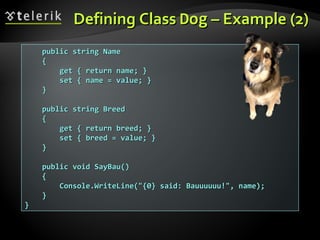 Defining ClassDefining Class DogDog – Example– Example (2)(2)
public string Namepublic string Name
{{
get { return name; }get { return name; }
set { name = value; }set { name = value; }
}}
public string Breedpublic string Breed
{{
get { return breed; }get { return breed; }
set { breed = value; }set { breed = value; }
}}
public void SayBau()public void SayBau()
{{
Console.WriteLine("{0} said: Bauuuuuu!", name);Console.WriteLine("{0} said: Bauuuuuu!", name);
}}
}}
 