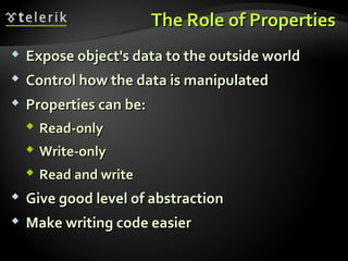 The Role of PropertiesThe Role of Properties
 Expose object's data to the outside worldExpose object's data to the outside world
 Control how the data is manipulatedControl how the data is manipulated
 Properties can be:Properties can be:
 Read-onlyRead-only
 Write-onlyWrite-only
 Read and writeRead and write
 Give good level of abstractionGive good level of abstraction
 Make writing code easierMake writing code easier
 